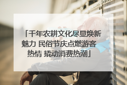 千年农耕文化尽显焕新魅力 民俗节庆点燃游客热情 撬动消费热潮